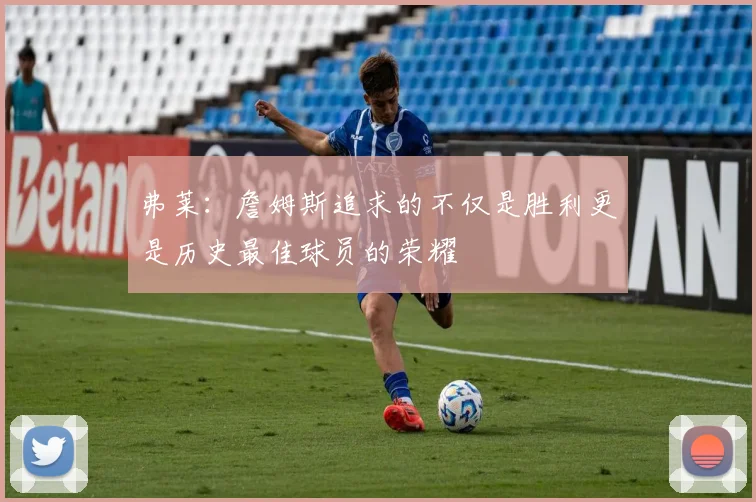 弗莱：詹姆斯追求的不仅是胜利更是历史最佳球员的荣耀