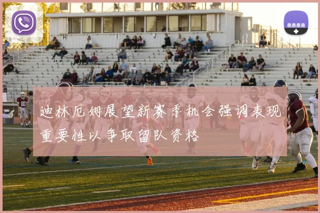 迪林厄姆展望新赛季机会强调表现重要性以争取留队资格