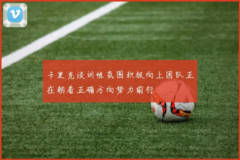 卡里克谈训练氛围积极向上团队正在朝着正确方向努力前行