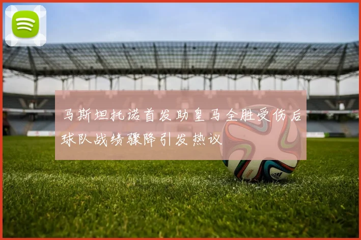 马斯坦托诺首发助皇马全胜受伤后球队战绩骤降引发热议