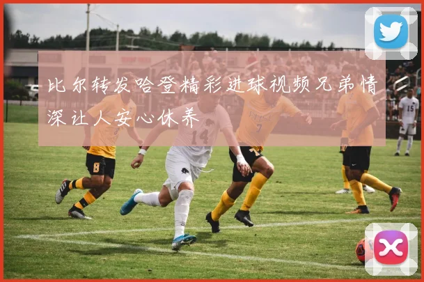 比尔转发哈登精彩进球视频兄弟情深让人安心休养